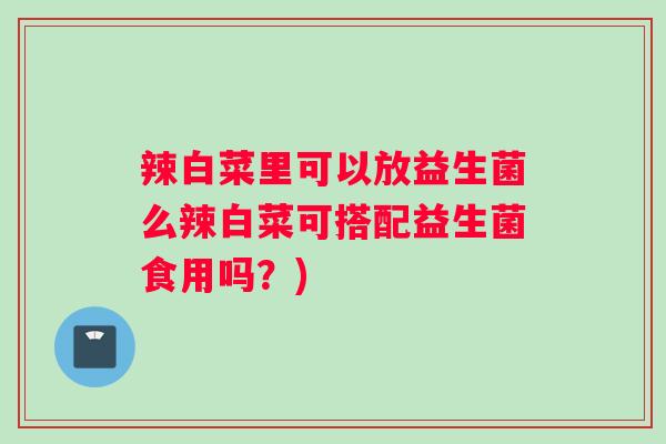 辣白菜里可以放益生菌么辣白菜可搭配益生菌食用吗？)