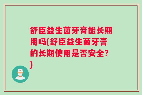 舒臣益生菌牙膏能长期用吗(舒臣益生菌牙膏的长期使用是否安全？)