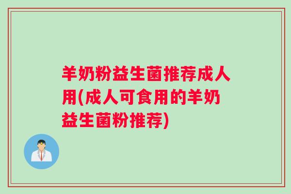 羊奶粉益生菌推荐成人用(成人可食用的羊奶益生菌粉推荐)