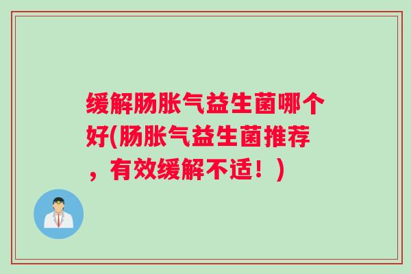 缓解肠胀气益生菌哪个好(肠胀气益生菌推荐，有效缓解不适！)