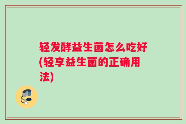 轻发酵益生菌怎么吃好(轻享益生菌的正确用法)