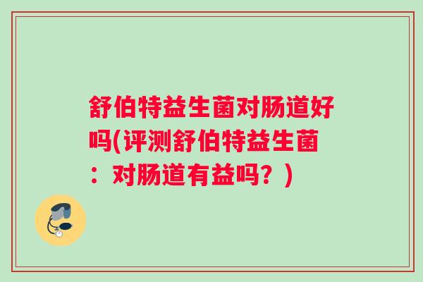 舒伯特益生菌对肠道好吗(评测舒伯特益生菌：对肠道有益吗？)