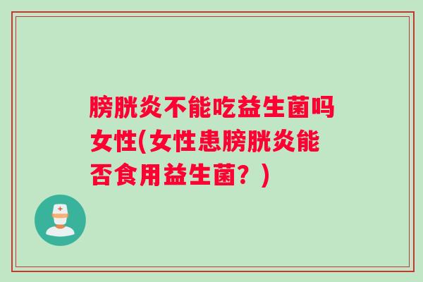 膀胱炎不能吃益生菌吗女性(女性患膀胱炎能否食用益生菌？)