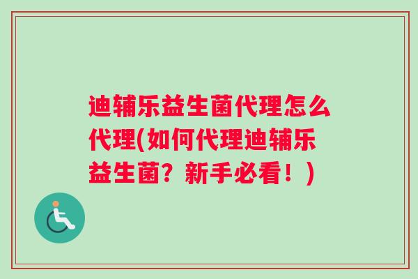 迪辅乐益生菌代理怎么代理(如何代理迪辅乐益生菌？新手必看！)