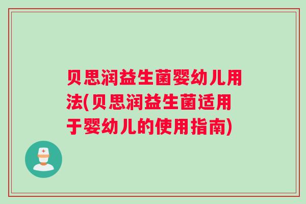 贝思润益生菌婴幼儿用法(贝思润益生菌适用于婴幼儿的使用指南)