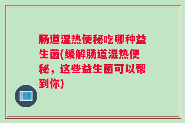 肠道湿热便秘吃哪种益生菌(缓解肠道湿热便秘，这些益生菌可以帮到你)
