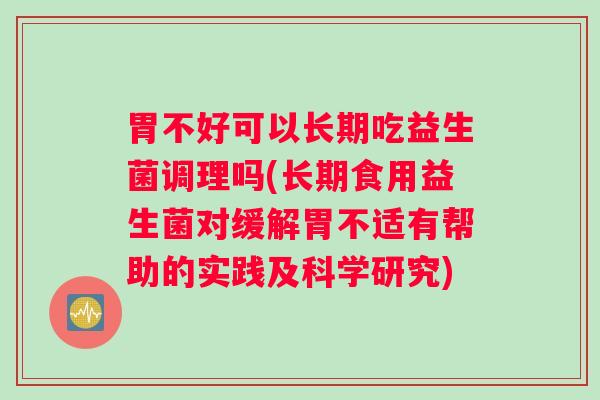 胃不好可以长期吃益生菌调理吗(长期食用益生菌对缓解胃不适有帮助的实践及科学研究)