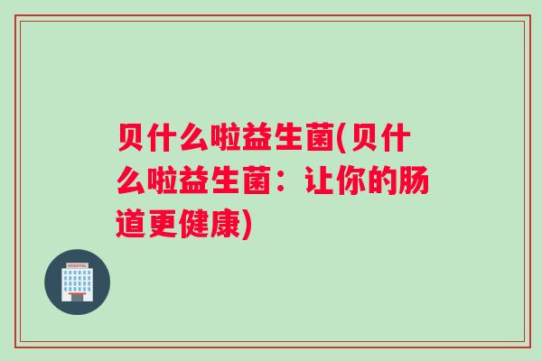 贝什么啦益生菌(贝什么啦益生菌：让你的肠道更健康)