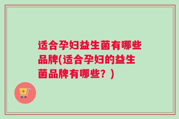 适合孕妇益生菌有哪些品牌(适合孕妇的益生菌品牌有哪些？)