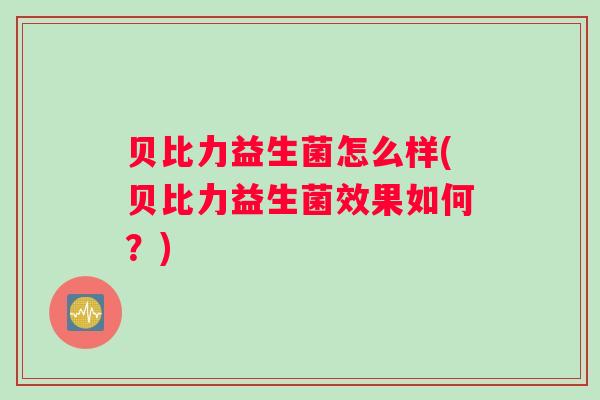 贝比力益生菌怎么样(贝比力益生菌效果如何？)