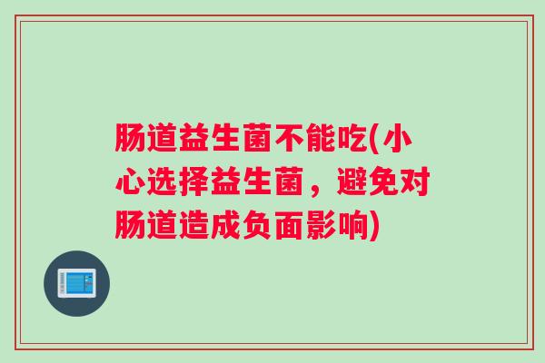 肠道益生菌不能吃(小心选择益生菌，避免对肠道造成负面影响)