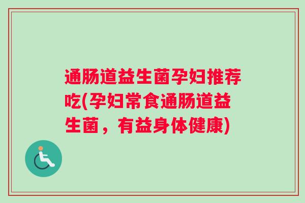 通肠道益生菌孕妇推荐吃(孕妇常食通肠道益生菌，有益身体健康)
