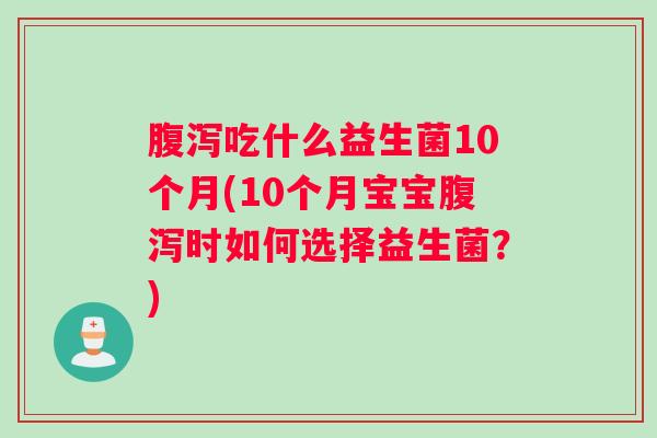 腹泻吃什么益生菌10个月(10个月宝宝腹泻时如何选择益生菌？)