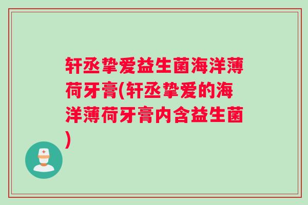 轩丞挚爱益生菌海洋薄荷牙膏(轩丞挚爱的海洋薄荷牙膏内含益生菌)