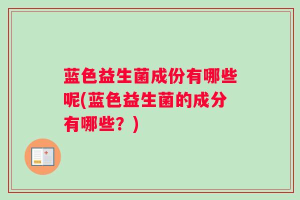 蓝色益生菌成份有哪些呢(蓝色益生菌的成分有哪些？)