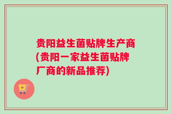 贵阳益生菌贴牌生产商(贵阳一家益生菌贴牌厂商的新品推荐)