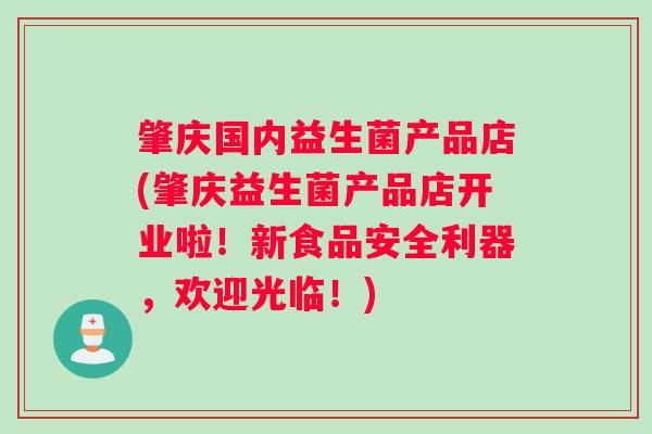 肇庆国内益生菌产品店(肇庆益生菌产品店开业啦！新食品安全利器，欢迎光临！)
