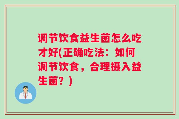 调节饮食益生菌怎么吃才好(正确吃法：如何调节饮食，合理摄入益生菌？)
