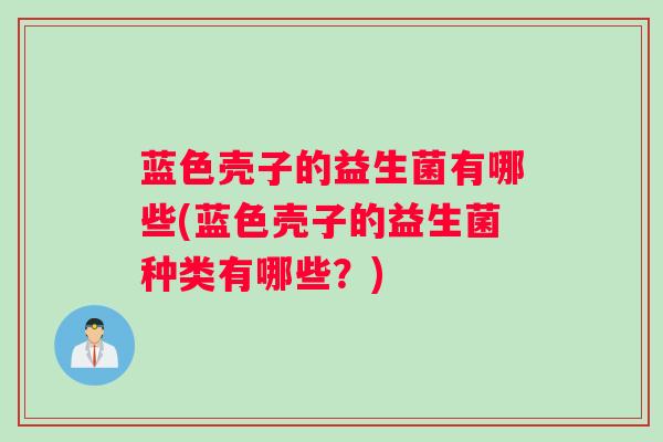 蓝色壳子的益生菌有哪些(蓝色壳子的益生菌种类有哪些？)