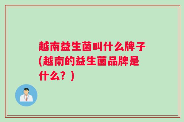 越南益生菌叫什么牌子(越南的益生菌品牌是什么？)