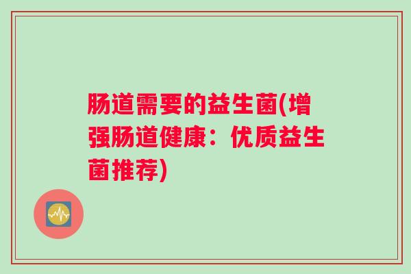 肠道需要的益生菌(增强肠道健康：优质益生菌推荐)