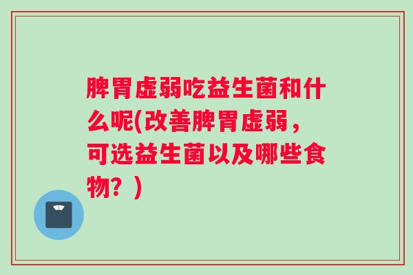 脾胃虚弱吃益生菌和什么呢(改善脾胃虚弱，可选益生菌以及哪些食物？)