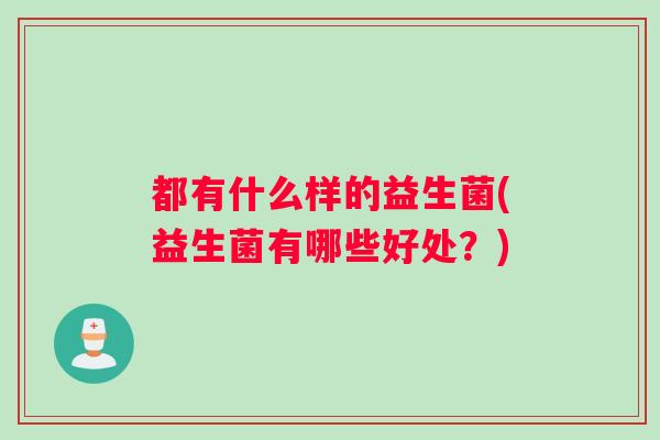 都有什么样的益生菌(益生菌有哪些好处？)
