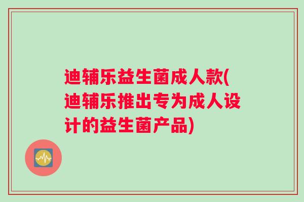 迪辅乐益生菌成人款(迪辅乐推出专为成人设计的益生菌产品)