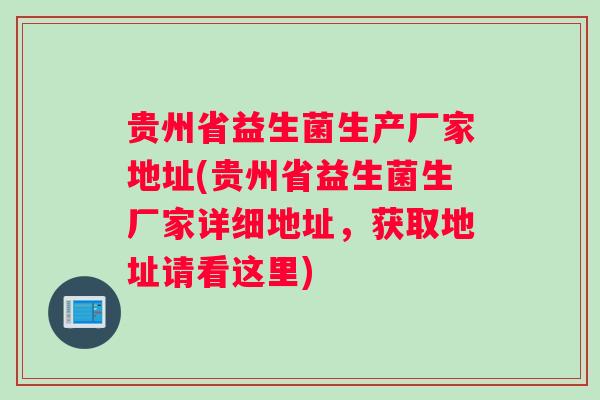 贵州省益生菌生产厂家地址(贵州省益生菌生厂家详细地址，获取地址请看这里)