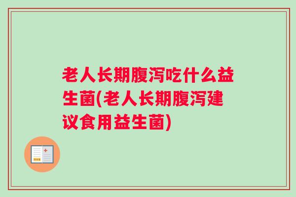 老人长期腹泻吃什么益生菌(老人长期腹泻建议食用益生菌)
