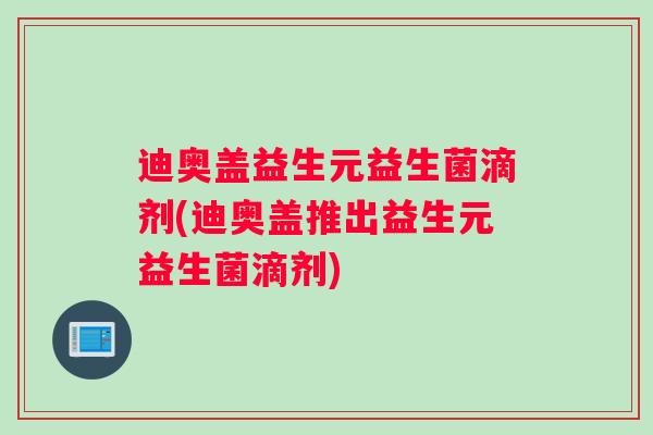 迪奥盖益生元益生菌滴剂(迪奥盖推出益生元益生菌滴剂)