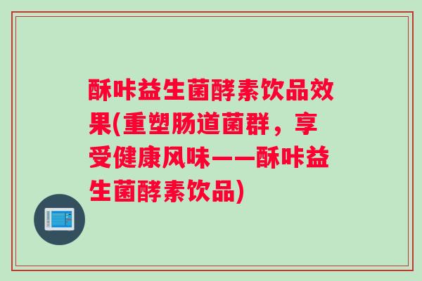 酥咔益生菌酵素饮品效果(重塑肠道菌群，享受健康风味——酥咔益生菌酵素饮品)