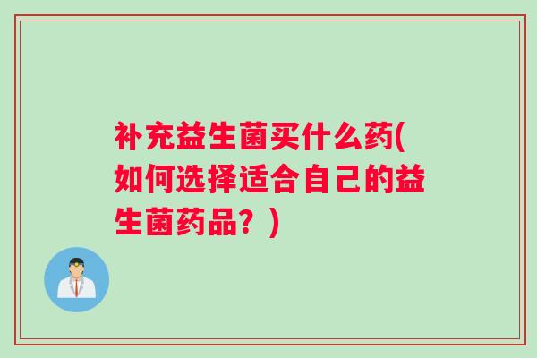 补充益生菌买什么药(如何选择适合自己的益生菌药品？)