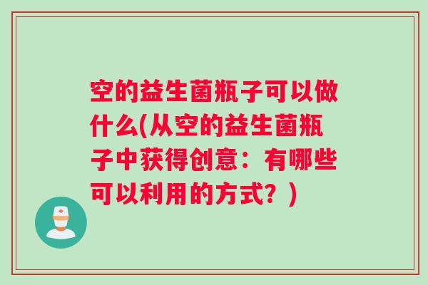 空的益生菌瓶子可以做什么(从空的益生菌瓶子中获得创意：有哪些可以利用的方式？)