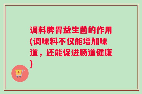 调料脾胃益生菌的作用(调味料不仅能增加味道，还能促进肠道健康)