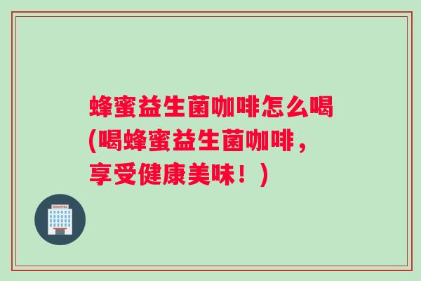 蜂蜜益生菌咖啡怎么喝(喝蜂蜜益生菌咖啡，享受健康美味！)