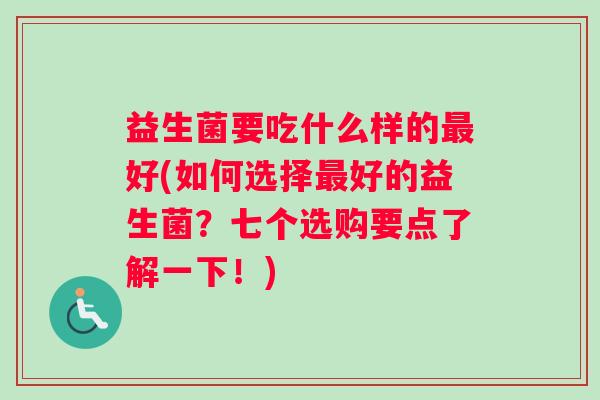 益生菌要吃什么样的最好(如何选择最好的益生菌？七个选购要点了解一下！)