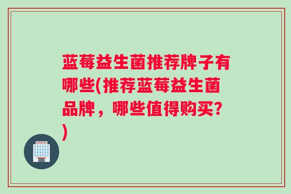 蓝莓益生菌推荐牌子有哪些(推荐蓝莓益生菌品牌，哪些值得购买？)
