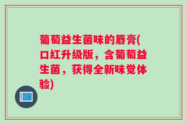 葡萄益生菌味的唇膏(口红升级版，含葡萄益生菌，获得全新味觉体验)