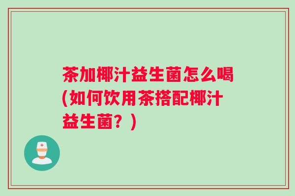 茶加椰汁益生菌怎么喝(如何饮用茶搭配椰汁益生菌？)