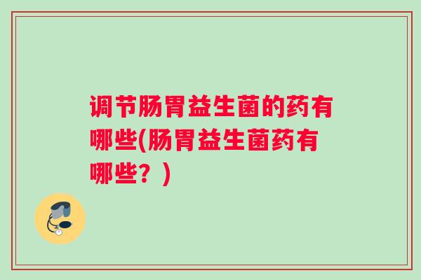 调节肠胃益生菌的药有哪些(肠胃益生菌药有哪些？)