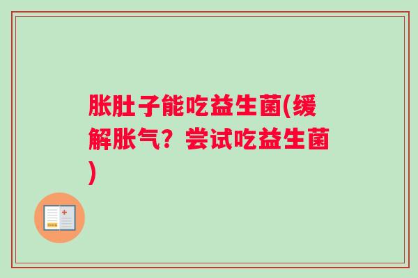 胀肚子能吃益生菌(缓解胀气？尝试吃益生菌)