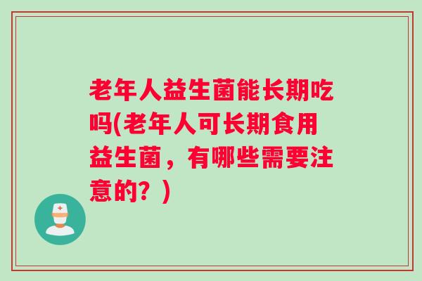 老年人益生菌能长期吃吗(老年人可长期食用益生菌，有哪些需要注意的？)