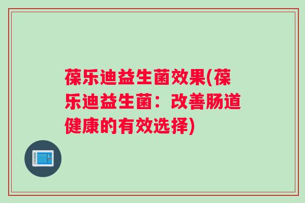 葆乐迪益生菌效果(葆乐迪益生菌：改善肠道健康的有效选择)