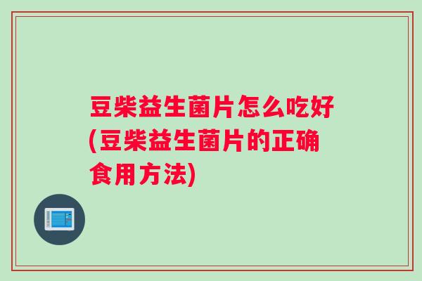 豆柴益生菌片怎么吃好(豆柴益生菌片的正确食用方法)