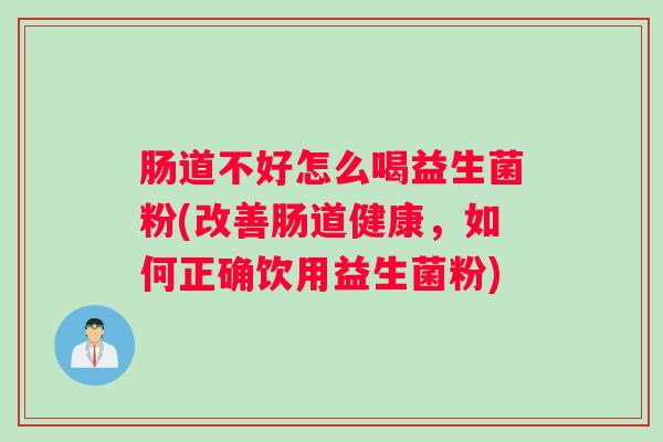 肠道不好怎么喝益生菌粉(改善肠道健康，如何正确饮用益生菌粉)