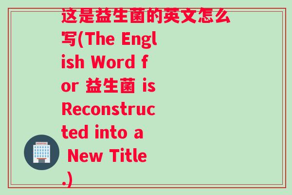 这是益生菌的英文怎么写(The English Word for 益生菌 is Reconstructed into a New Title.)