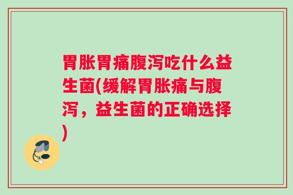 胃胀胃痛腹泻吃什么益生菌(缓解胃胀痛与腹泻，益生菌的正确选择)