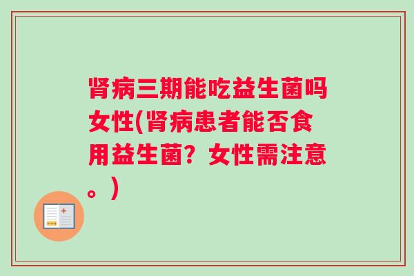 肾病三期能吃益生菌吗女性(肾病患者能否食用益生菌？女性需注意。)