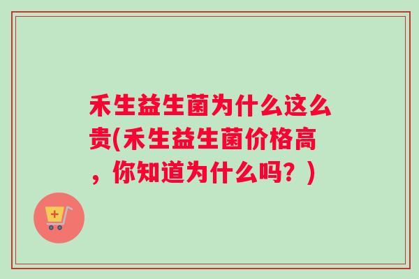 禾生益生菌为什么这么贵(禾生益生菌价格高，你知道为什么吗？)